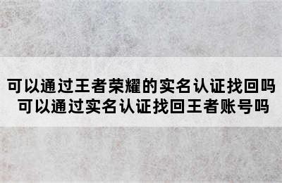 可以通过王者荣耀的实名认证找回吗 可以通过实名认证找回王者账号吗